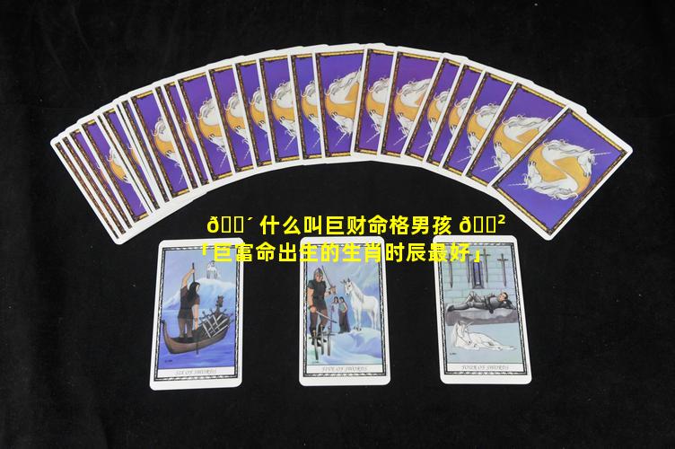 🌴 什么叫巨财命格男孩 🌲 「巨富命出生的生肖时辰最好」
